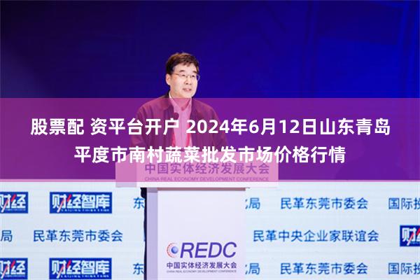 股票配 资平台开户 2024年6月12日山东青岛平度市南村蔬菜批发市场价格行情