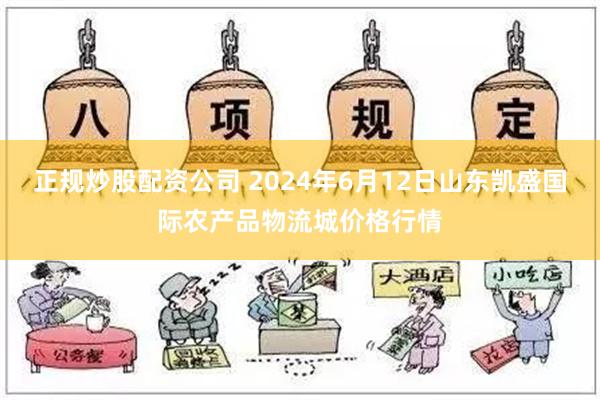 正规炒股配资公司 2024年6月12日山东凯盛国际农产品物流城价格行情