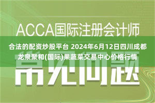 合法的配资炒股平台 2024年6月12日四川成都龙泉聚和(国际)果蔬菜交易中心价格行情