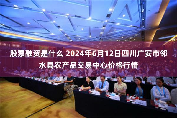 股票融资是什么 2024年6月12日四川广安市邻水县农产品交易中心价格行情