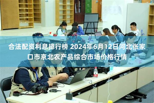 合法配资利息排行榜 2024年6月12日河北张家口市京北农产品综合市场价格行情