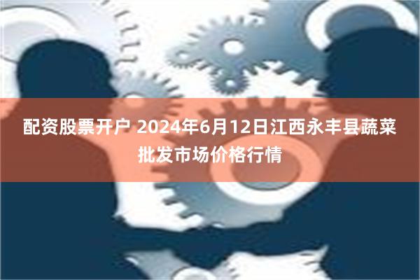 配资股票开户 2024年6月12日江西永丰县蔬菜批发市场价格行情