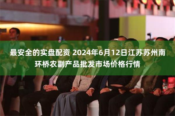 最安全的实盘配资 2024年6月12日江苏苏州南环桥农副产品批发市场价格行情