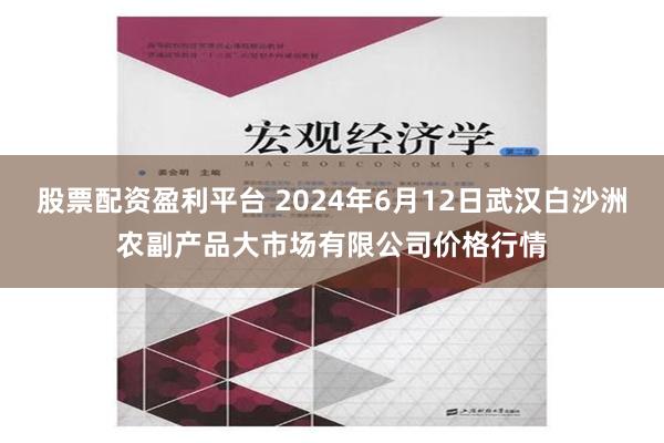 股票配资盈利平台 2024年6月12日武汉白沙洲农副产品大市场有限公司价格行情