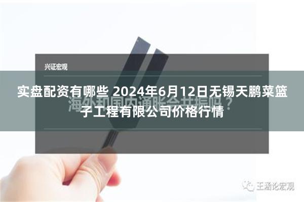 实盘配资有哪些 2024年6月12日无锡天鹏菜篮子工程有限公司价格行情