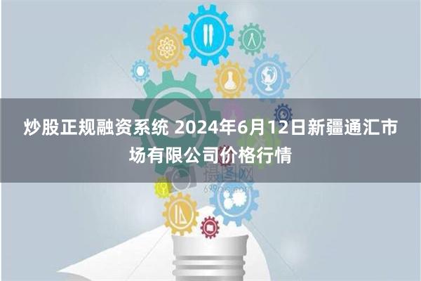 炒股正规融资系统 2024年6月12日新疆通汇市场有限公司价格行情