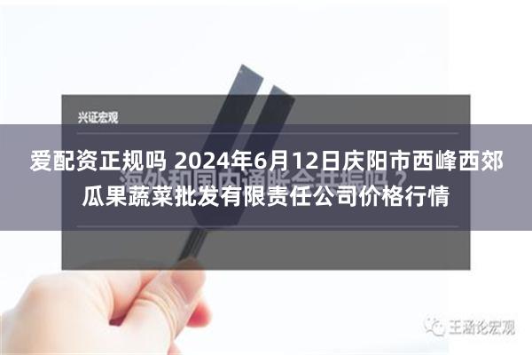 爱配资正规吗 2024年6月12日庆阳市西峰西郊瓜果蔬菜批发有限责任公司价格行情