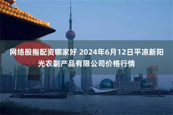 网络股指配资哪家好 2024年6月12日平凉新阳光农副产品有限公司价格行情