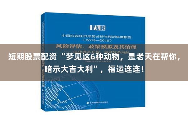 短期股票配资 “梦见这6种动物，是老天在帮你，暗示大吉大利”，福运连连！