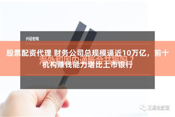 股票配资代理 财务公司总规模逼近10万亿，前十机构赚钱能力堪比上市银行