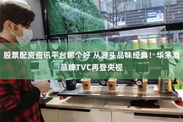 股票配资资讯平台哪个好 从源头品味经典！华茅酒品牌TVC再登央视