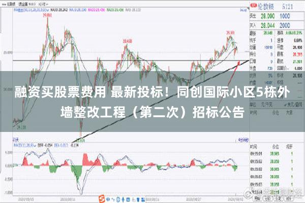 融资买股票费用 最新投标！同创国际小区5栋外墙整改工程（第二次）招标公告