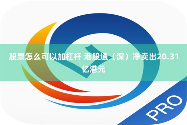 股票怎么可以加杠杆 港股通（深）净卖出20.31亿港元