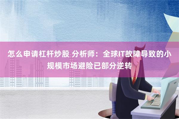 怎么申请杠杆炒股 分析师：全球IT故障导致的小规模市场避险已部分逆转