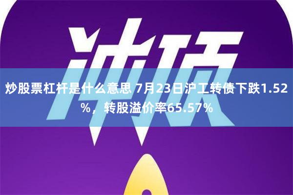 炒股票杠杆是什么意思 7月23日沪工转债下跌1.52%，转股溢价率65.57%