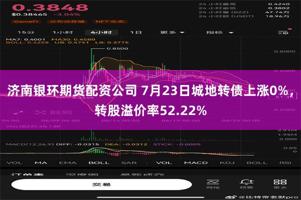 济南银环期货配资公司 7月23日城地转债上涨0%，转股溢价率52.22%