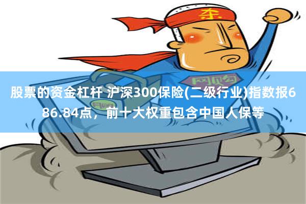 股票的资金杠杆 沪深300保险(二级行业)指数报686.84点，前十大权重包含中国人保等