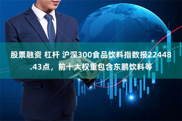 股票融资 杠杆 沪深300食品饮料指数报22448.43点，前十大权重包含东鹏饮料等