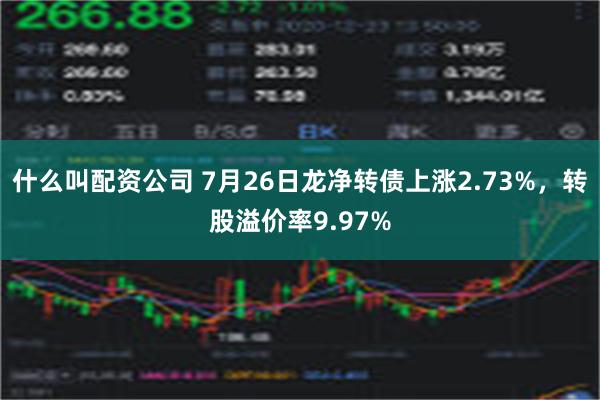 什么叫配资公司 7月26日龙净转债上涨2.73%，转股溢价率9.97%