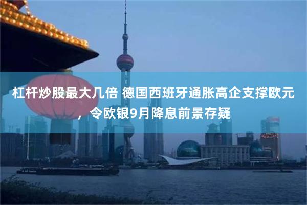 杠杆炒股最大几倍 德国西班牙通胀高企支撑欧元，令欧银9月降息前景存疑