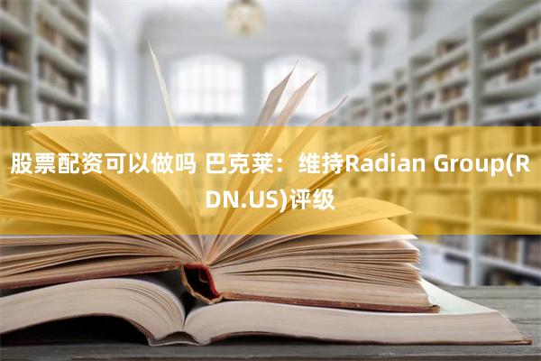 股票配资可以做吗 巴克莱：维持Radian Group(RDN.US)评级