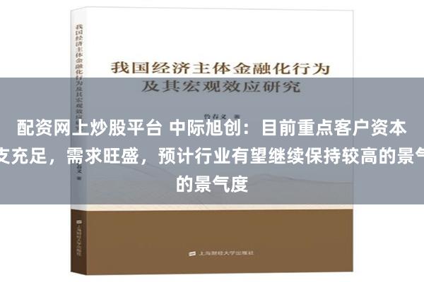 配资网上炒股平台 中际旭创：目前重点客户资本开支充足，需求旺盛，预计行业有望继续保持较高的景气度