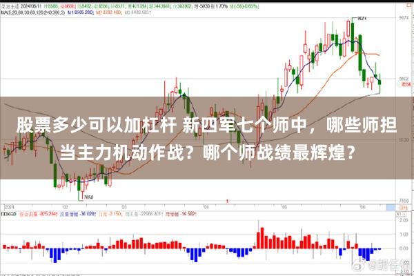 股票多少可以加杠杆 新四军七个师中，哪些师担当主力机动作战？哪个师战绩最辉煌？