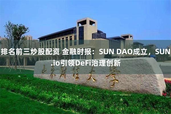 排名前三炒股配资 金融时报：SUN DAO成立，SUN.io引领DeFi治理创新