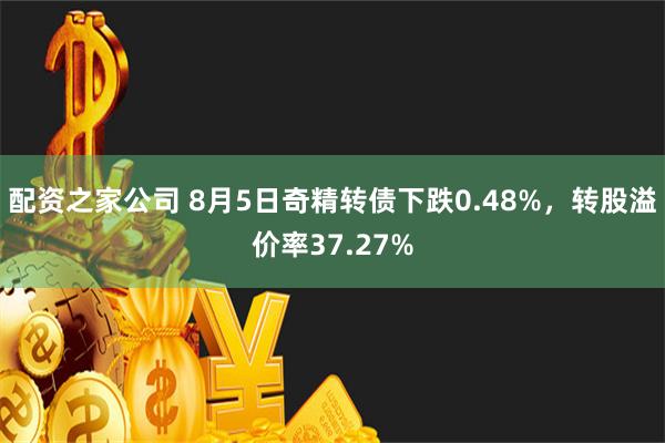 配资之家公司 8月5日奇精转债下跌0.48%，转股溢价率37.27%