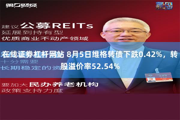 在线证劵杠杆网站 8月5日维格转债下跌0.42%，转股溢价率52.54%