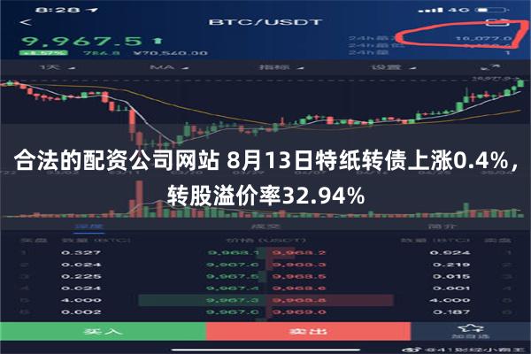 合法的配资公司网站 8月13日特纸转债上涨0.4%，转股溢价率32.94%