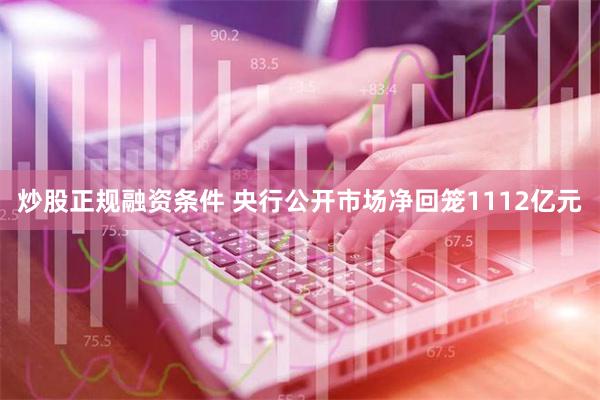 炒股正规融资条件 央行公开市场净回笼1112亿元