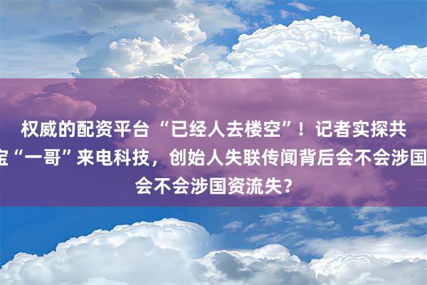 权威的配资平台 “已经人去楼空”！记者实探共享充电宝“一哥”来电科技，创始人失联传闻背后会不会涉国资流失？