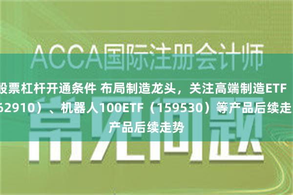 股票杠杆开通条件 布局制造龙头，关注高端制造ETF（562910）、机器人100ETF（159530）等产品后续走势