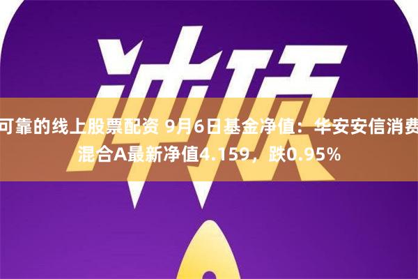 可靠的线上股票配资 9月6日基金净值：华安安信消费混合A最新净值4.159，跌0.95%