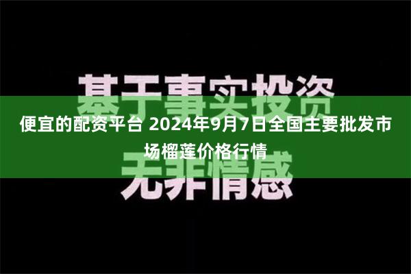 便宜的配资平台 2024年9月7日全国主要批发市场榴莲价格行情