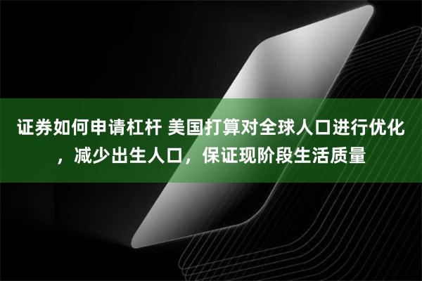 证券如何申请杠杆 美国打算对全球人口进行优化，减少出生人口，保证现阶段生活质量