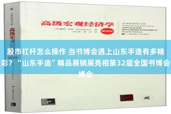 股市杠杆怎么操作 当书博会遇上山东手造有多精彩？“山东手造”精品展销展亮相第32届全国书博会