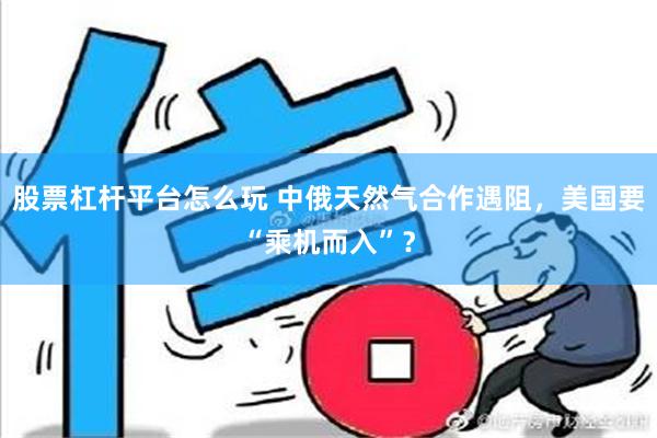 股票杠杆平台怎么玩 中俄天然气合作遇阻，美国要“乘机而入”？