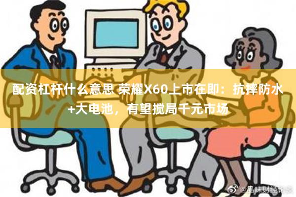 配资杠杆什么意思 荣耀X60上市在即：抗摔防水+大电池，有望搅局千元市场