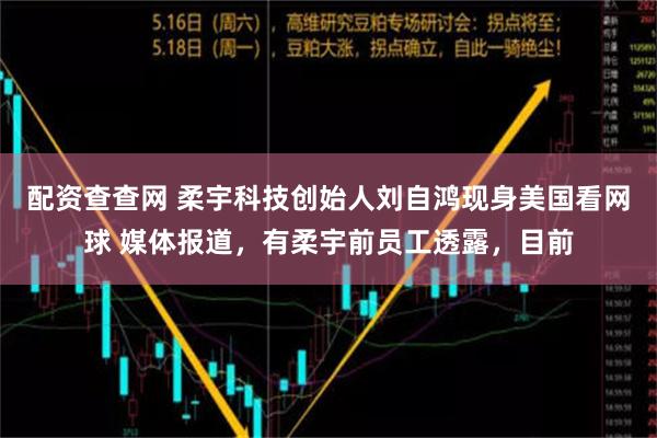 配资查查网 柔宇科技创始人刘自鸿现身美国看网球 媒体报道，有柔宇前员工透露，目前