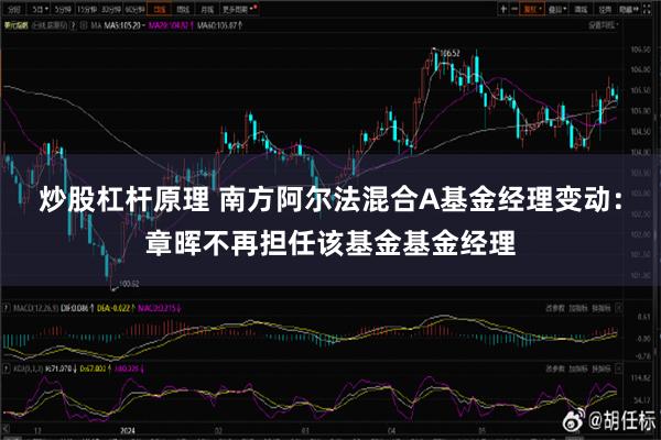 炒股杠杆原理 南方阿尔法混合A基金经理变动：章晖不再担任该基金基金经理