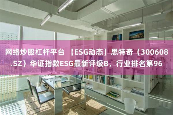 网络炒股杠杆平台 【ESG动态】思特奇（300608.SZ）华证指数ESG最新评级B，行业排名第96