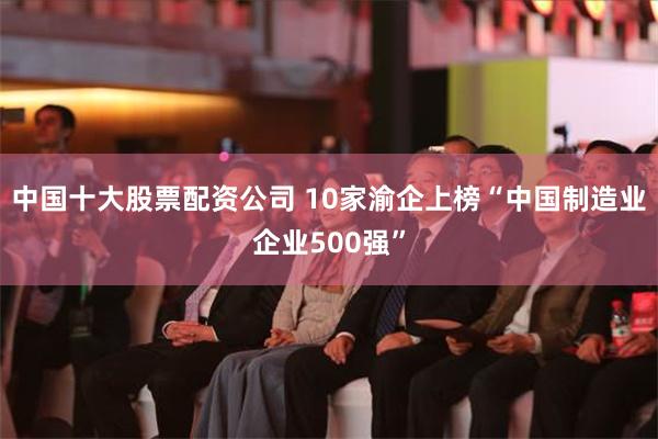 中国十大股票配资公司 10家渝企上榜“中国制造业企业500强”