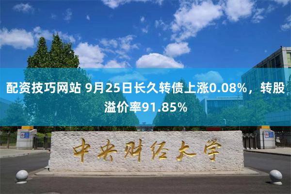 配资技巧网站 9月25日长久转债上涨0.08%，转股溢价率91.85%