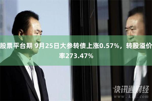 股票平台期 9月25日大参转债上涨0.57%，转股溢价率273.47%