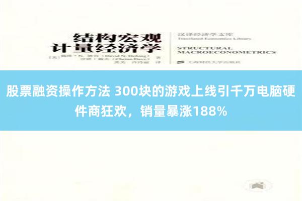 股票融资操作方法 300块的游戏上线引千万电脑硬件商狂欢，销量暴涨188%