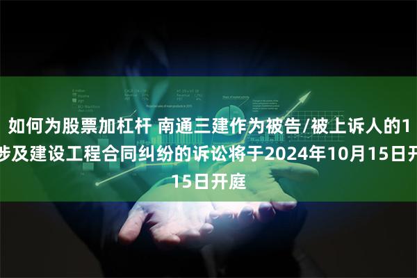 如何为股票加杠杆 南通三建作为被告/被上诉人的1起涉及建设工程合同纠纷的诉讼将于2024年10月15日开庭