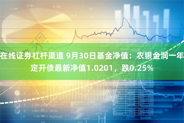 在线证劵杠杆渠道 9月30日基金净值：农银金润一年定开债最新净值1.0201，跌0.25%