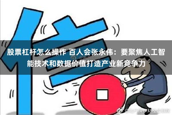 股票杠杆怎么操作 百人会张永伟：要聚焦人工智能技术和数据价值打造产业新竞争力